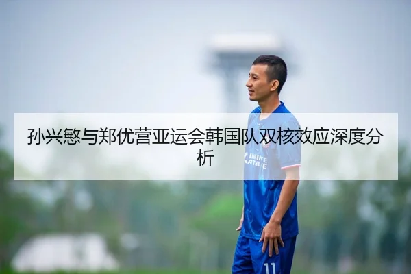 孙兴慜与郑优营亚运会韩国队双核效应深度分析